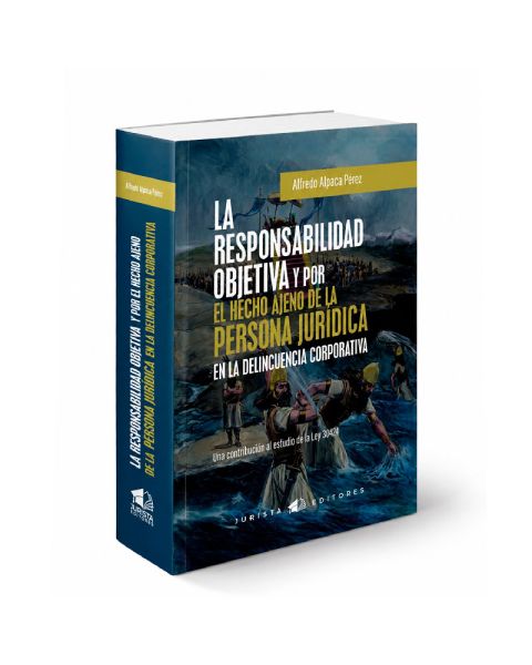 La Responsabilidad Objetiva y por El Hecho Ajeno de la Persona Jurídica en la Delincuencia Corporativa, Alfredo Alpaca Pérez