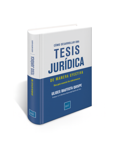 Cómo Desarrollar una Tesis Jurídica de Manera Efectiva - Una Guía Esencial de Sobrevivencia, Ulises Bautista Quispe Profesor en la Pontificia Universidad Católica del Perú, Instituto Pacífico
