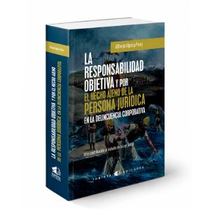 La Responsabilidad Objetiva y por El Hecho Ajeno de la Persona Jurídica en la Delincuencia Corporativa, Alfredo Alpaca Pérez